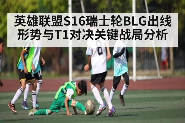 英雄联盟S16瑞士轮BLG出线形势与T1对决关键战局分析